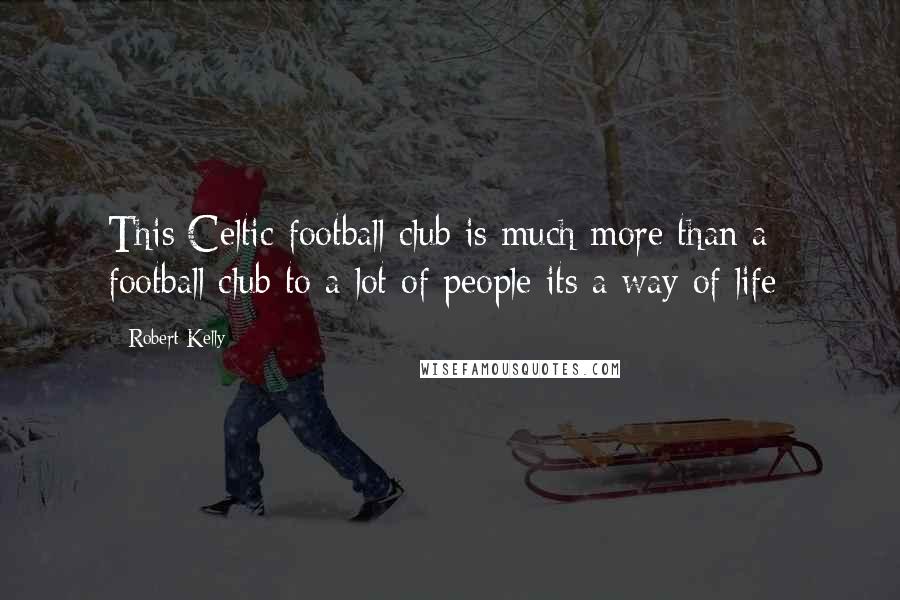 Robert Kelly Quotes: This Celtic football club is much more than a football club to a lot of people its a way of life-