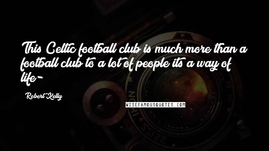 Robert Kelly Quotes: This Celtic football club is much more than a football club to a lot of people its a way of life-