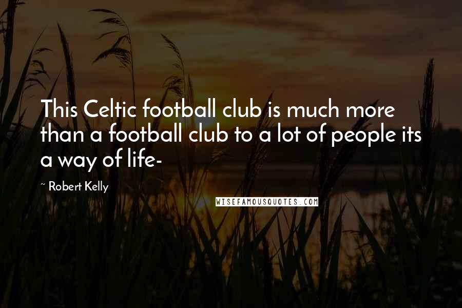 Robert Kelly Quotes: This Celtic football club is much more than a football club to a lot of people its a way of life-