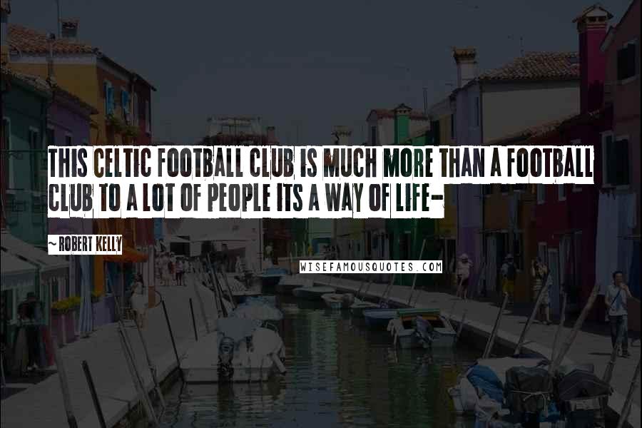 Robert Kelly Quotes: This Celtic football club is much more than a football club to a lot of people its a way of life-