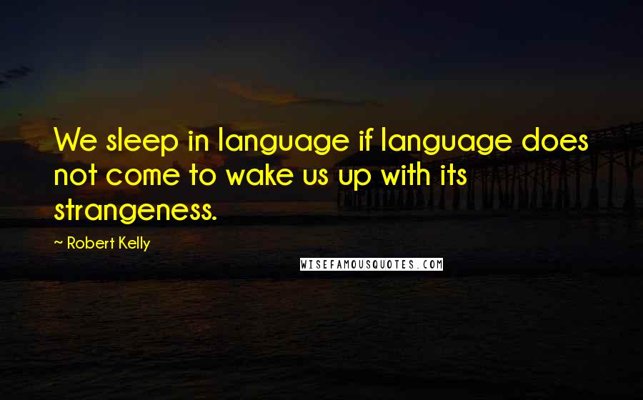 Robert Kelly Quotes: We sleep in language if language does not come to wake us up with its strangeness.