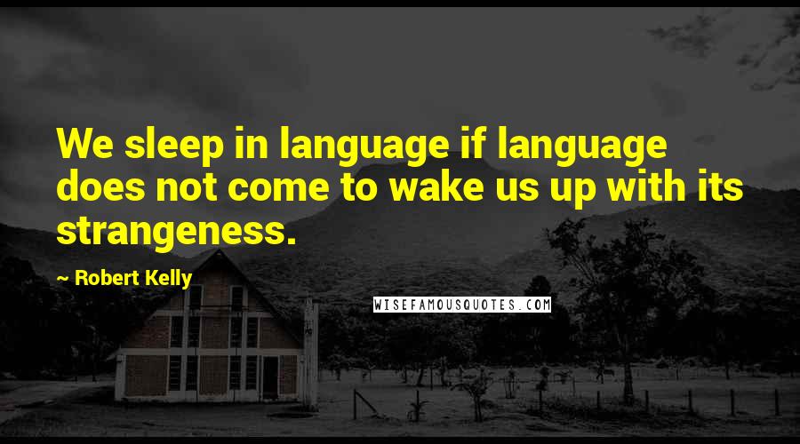 Robert Kelly Quotes: We sleep in language if language does not come to wake us up with its strangeness.