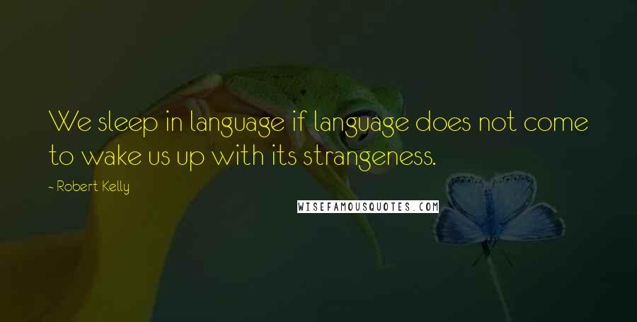 Robert Kelly Quotes: We sleep in language if language does not come to wake us up with its strangeness.