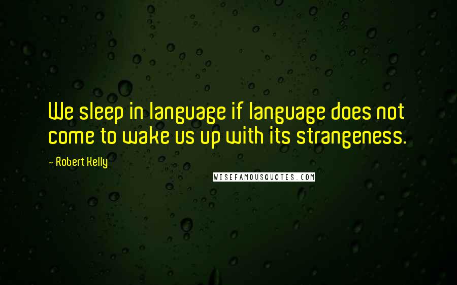 Robert Kelly Quotes: We sleep in language if language does not come to wake us up with its strangeness.