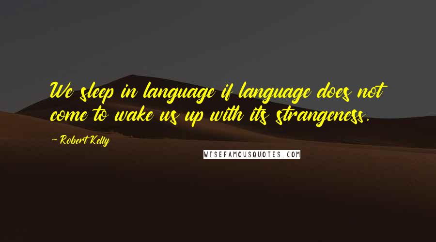 Robert Kelly Quotes: We sleep in language if language does not come to wake us up with its strangeness.