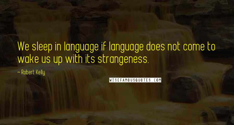 Robert Kelly Quotes: We sleep in language if language does not come to wake us up with its strangeness.