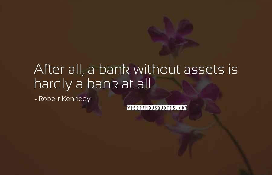 Robert Kennedy Quotes: After all, a bank without assets is hardly a bank at all.