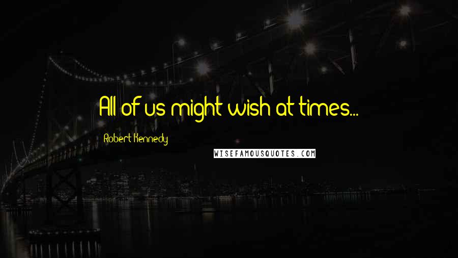 Robert Kennedy Quotes: All of us might wish at times...