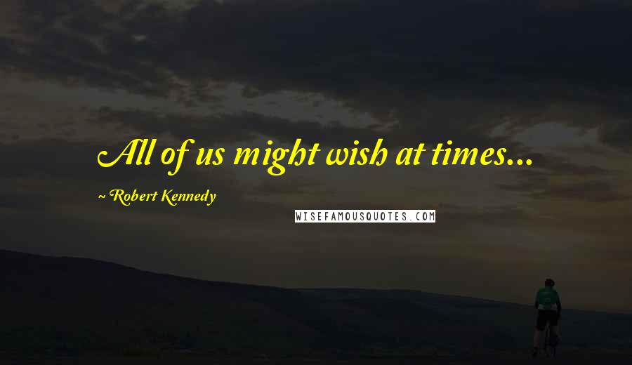 Robert Kennedy Quotes: All of us might wish at times...