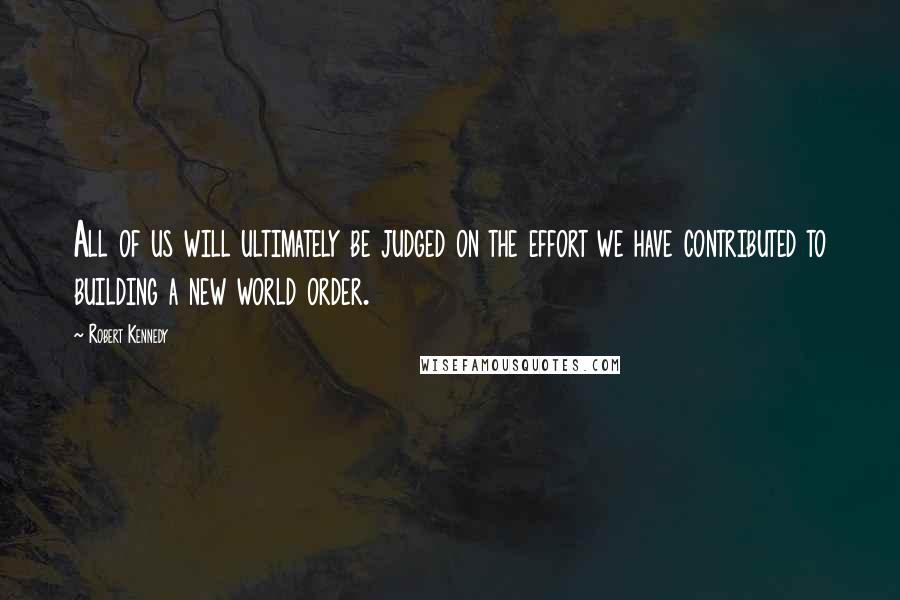 Robert Kennedy Quotes: All of us will ultimately be judged on the effort we have contributed to building a new world order.