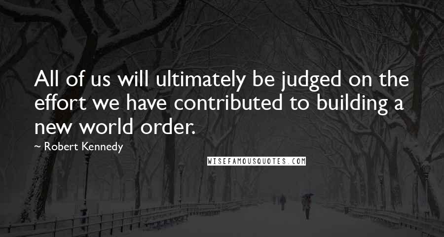 Robert Kennedy Quotes: All of us will ultimately be judged on the effort we have contributed to building a new world order.
