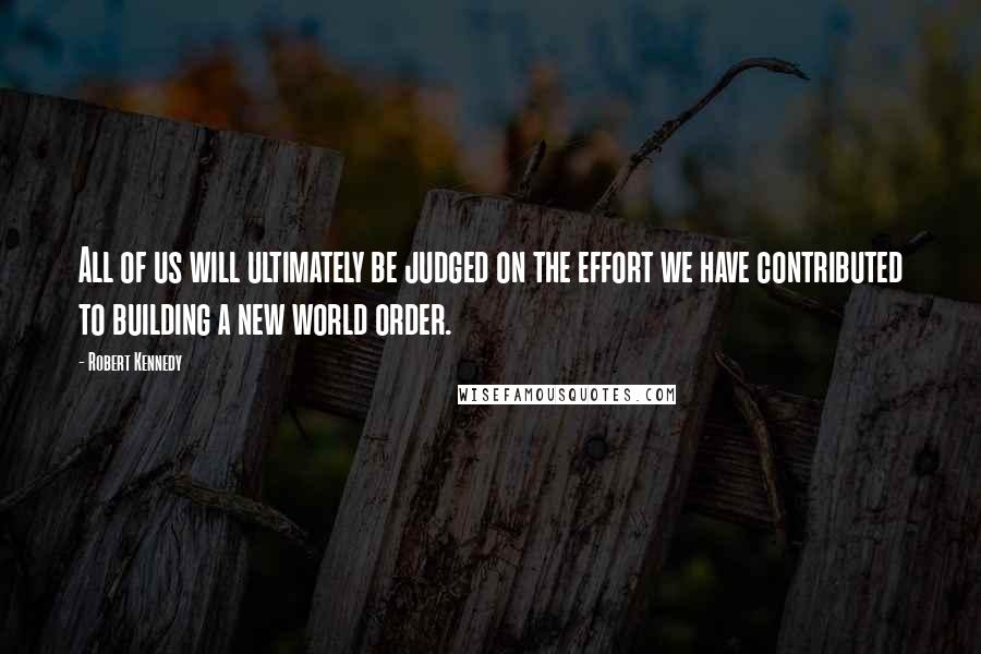 Robert Kennedy Quotes: All of us will ultimately be judged on the effort we have contributed to building a new world order.