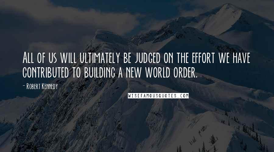 Robert Kennedy Quotes: All of us will ultimately be judged on the effort we have contributed to building a new world order.