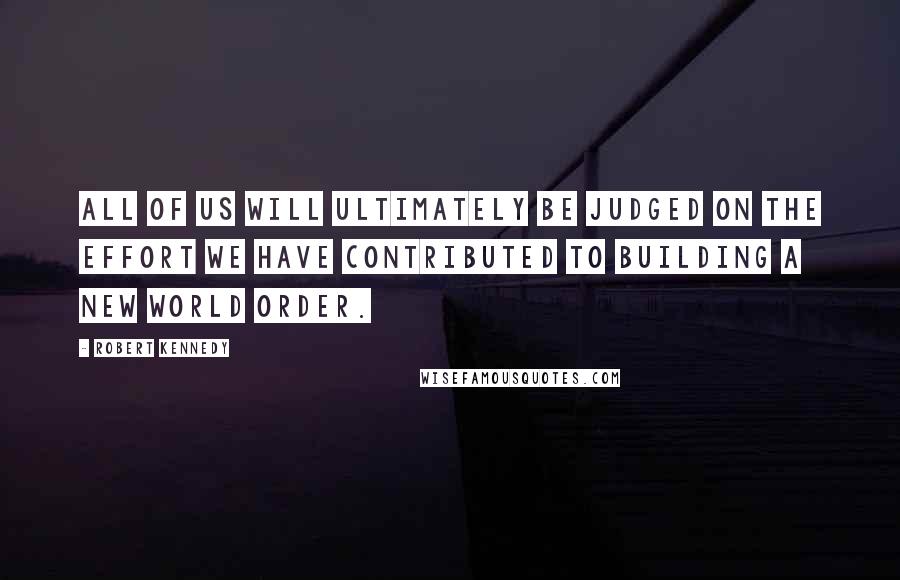 Robert Kennedy Quotes: All of us will ultimately be judged on the effort we have contributed to building a new world order.