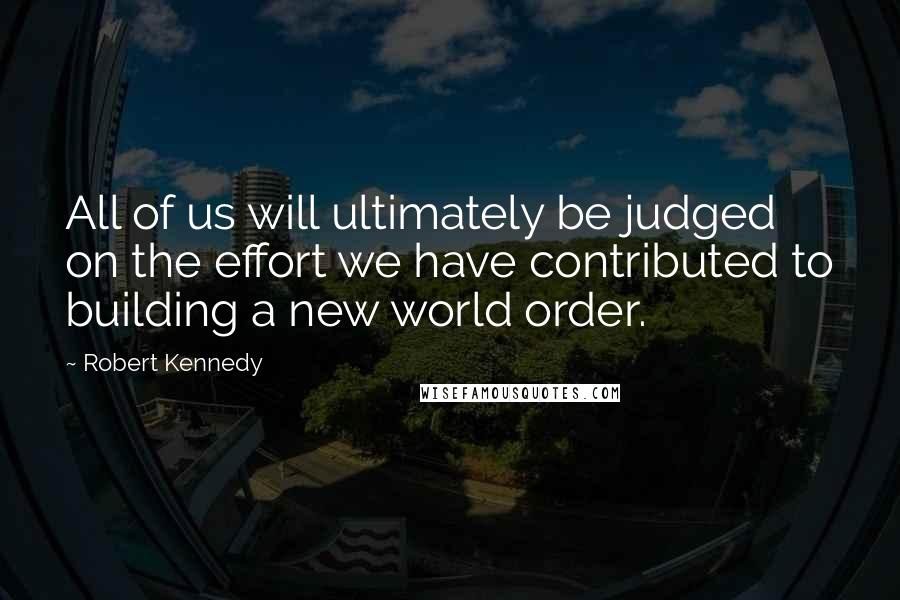 Robert Kennedy Quotes: All of us will ultimately be judged on the effort we have contributed to building a new world order.