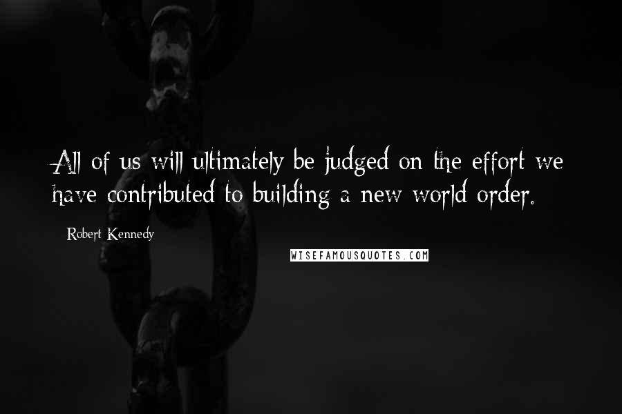 Robert Kennedy Quotes: All of us will ultimately be judged on the effort we have contributed to building a new world order.