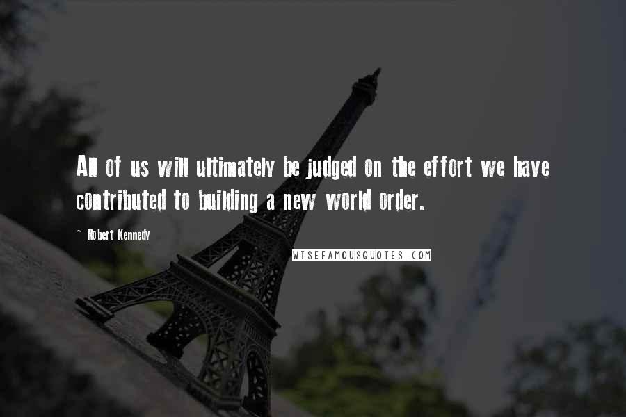 Robert Kennedy Quotes: All of us will ultimately be judged on the effort we have contributed to building a new world order.