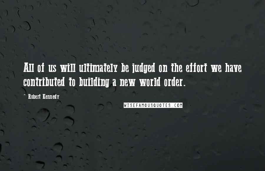 Robert Kennedy Quotes: All of us will ultimately be judged on the effort we have contributed to building a new world order.