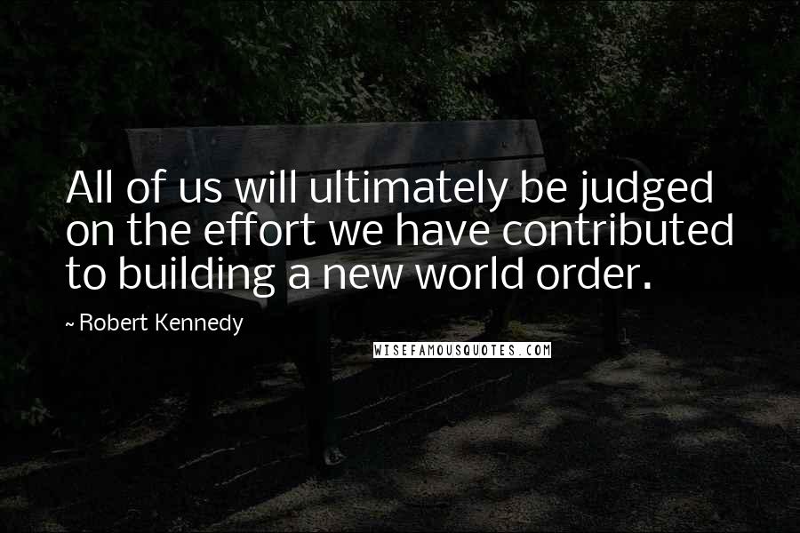 Robert Kennedy Quotes: All of us will ultimately be judged on the effort we have contributed to building a new world order.