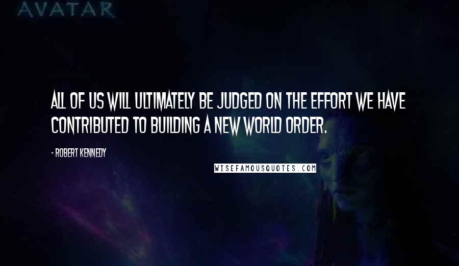 Robert Kennedy Quotes: All of us will ultimately be judged on the effort we have contributed to building a new world order.