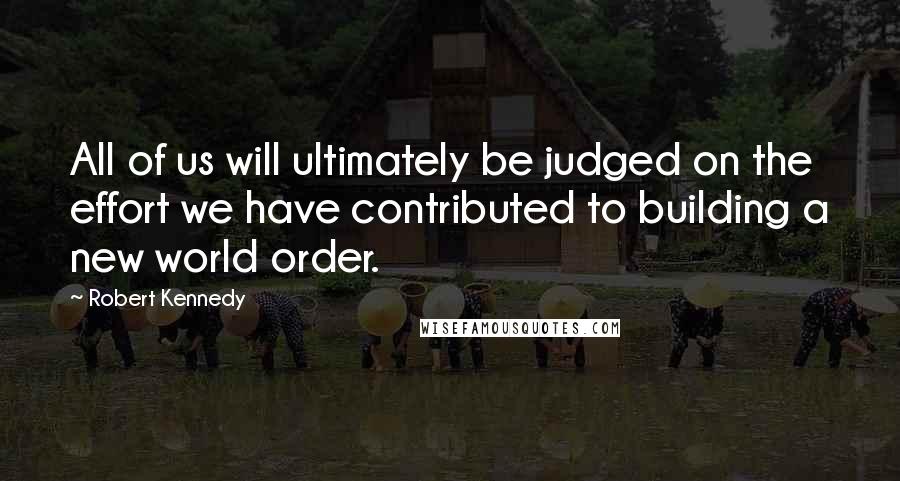Robert Kennedy Quotes: All of us will ultimately be judged on the effort we have contributed to building a new world order.