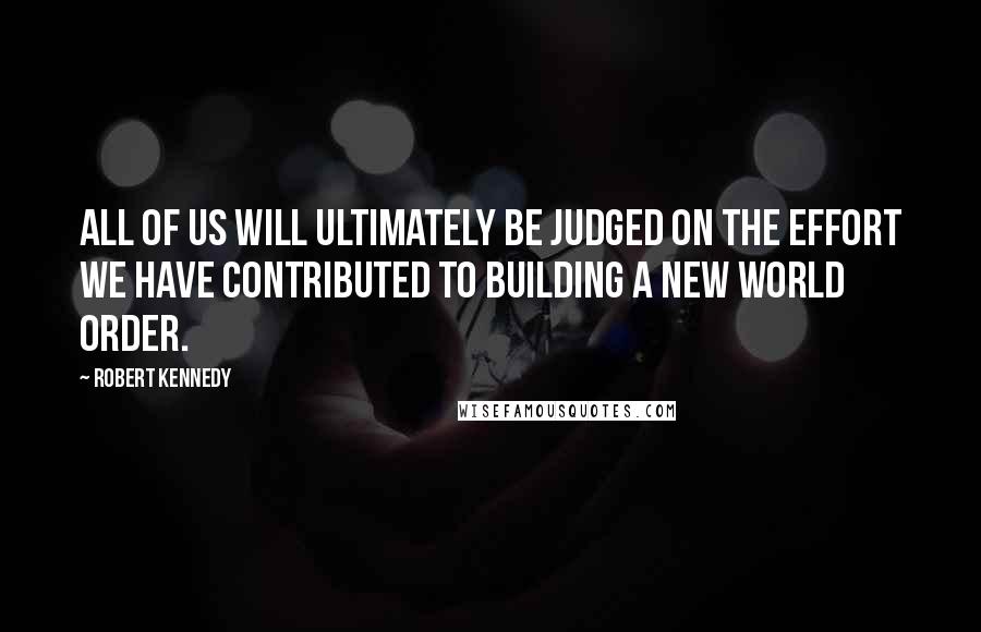 Robert Kennedy Quotes: All of us will ultimately be judged on the effort we have contributed to building a new world order.