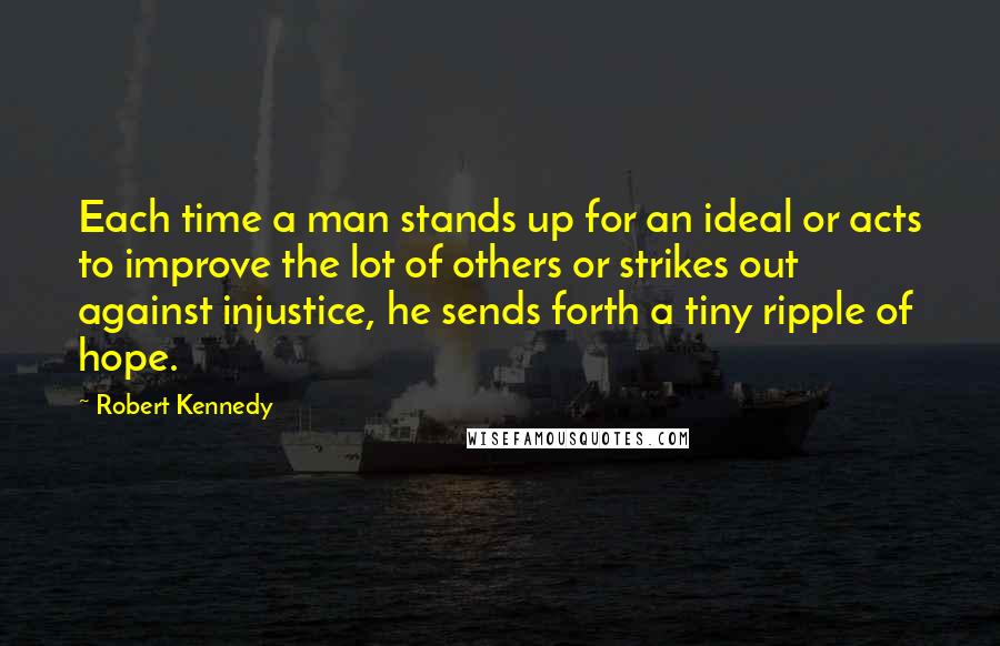 Robert Kennedy Quotes: Each time a man stands up for an ideal or acts to improve the lot of others or strikes out against injustice, he sends forth a tiny ripple of hope.