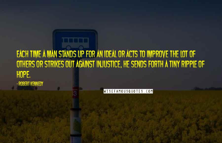 Robert Kennedy Quotes: Each time a man stands up for an ideal or acts to improve the lot of others or strikes out against injustice, he sends forth a tiny ripple of hope.