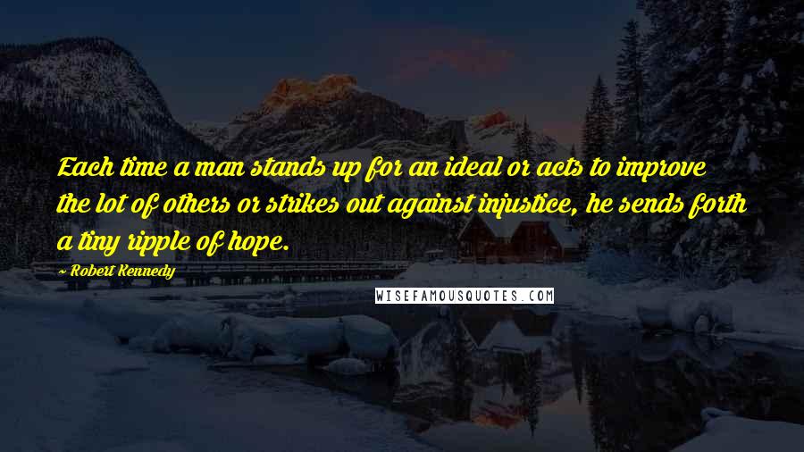 Robert Kennedy Quotes: Each time a man stands up for an ideal or acts to improve the lot of others or strikes out against injustice, he sends forth a tiny ripple of hope.