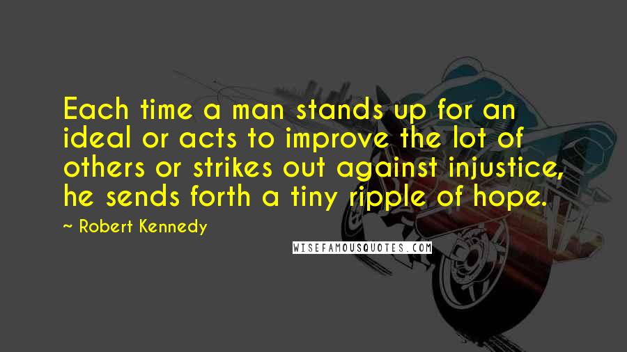 Robert Kennedy Quotes: Each time a man stands up for an ideal or acts to improve the lot of others or strikes out against injustice, he sends forth a tiny ripple of hope.