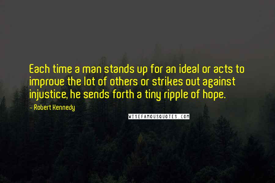 Robert Kennedy Quotes: Each time a man stands up for an ideal or acts to improve the lot of others or strikes out against injustice, he sends forth a tiny ripple of hope.