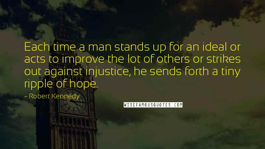 Robert Kennedy Quotes: Each time a man stands up for an ideal or acts to improve the lot of others or strikes out against injustice, he sends forth a tiny ripple of hope.