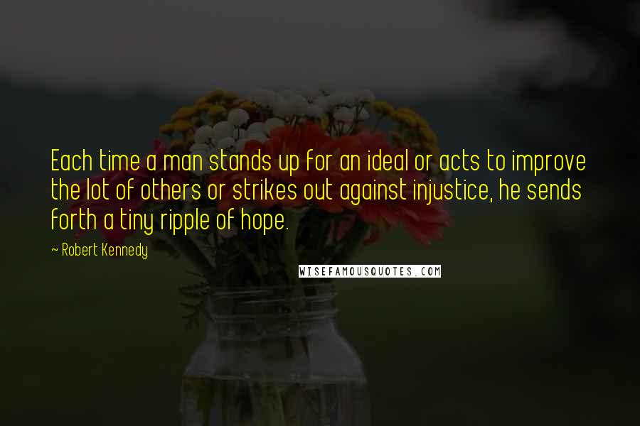 Robert Kennedy Quotes: Each time a man stands up for an ideal or acts to improve the lot of others or strikes out against injustice, he sends forth a tiny ripple of hope.