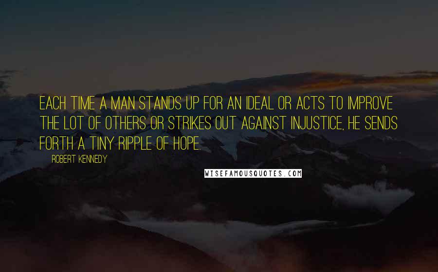 Robert Kennedy Quotes: Each time a man stands up for an ideal or acts to improve the lot of others or strikes out against injustice, he sends forth a tiny ripple of hope.