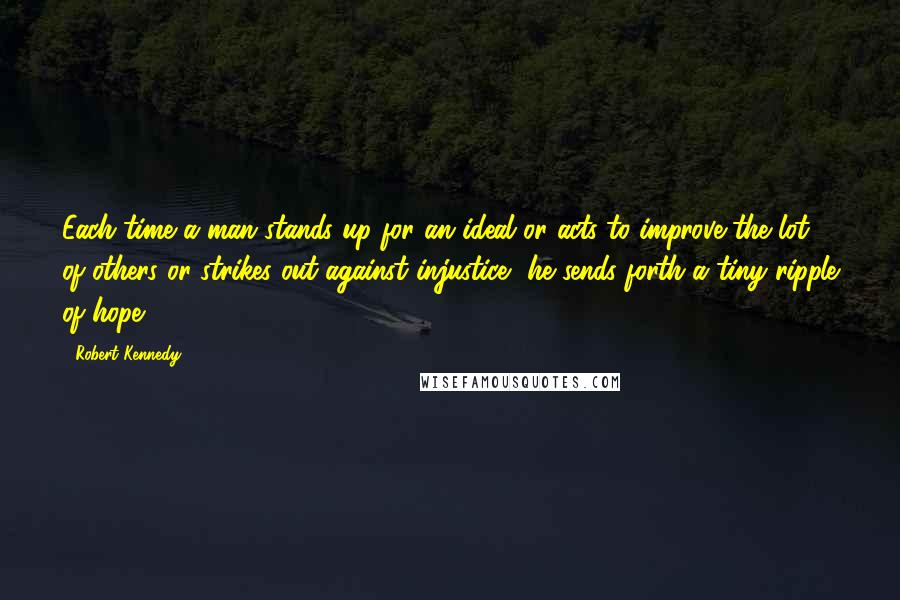 Robert Kennedy Quotes: Each time a man stands up for an ideal or acts to improve the lot of others or strikes out against injustice, he sends forth a tiny ripple of hope.