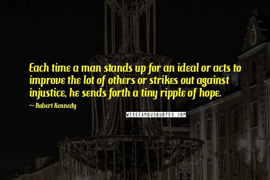 Robert Kennedy Quotes: Each time a man stands up for an ideal or acts to improve the lot of others or strikes out against injustice, he sends forth a tiny ripple of hope.