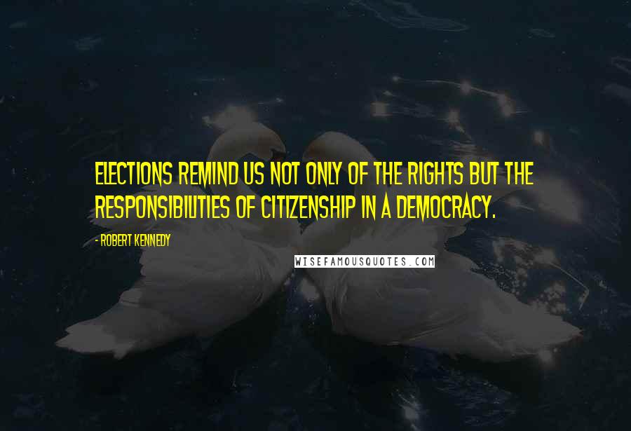 Robert Kennedy Quotes: Elections remind us not only of the rights but the responsibilities of citizenship in a democracy.