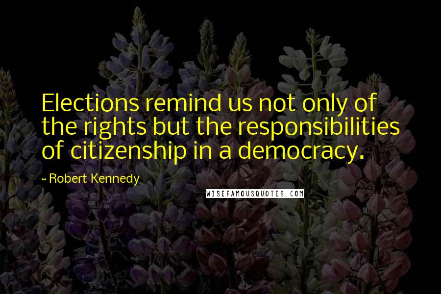 Robert Kennedy Quotes: Elections remind us not only of the rights but the responsibilities of citizenship in a democracy.
