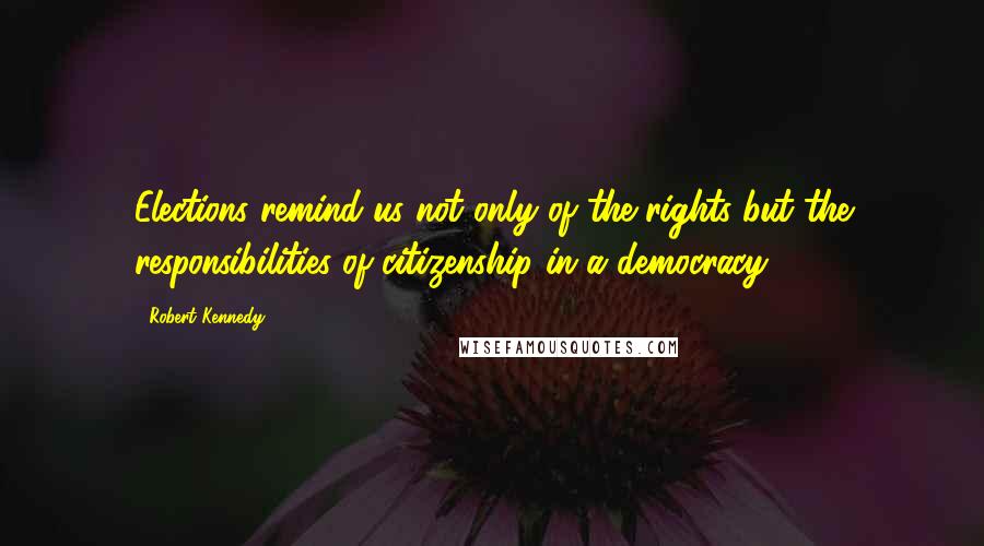 Robert Kennedy Quotes: Elections remind us not only of the rights but the responsibilities of citizenship in a democracy.