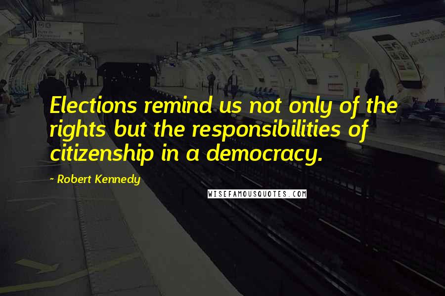 Robert Kennedy Quotes: Elections remind us not only of the rights but the responsibilities of citizenship in a democracy.