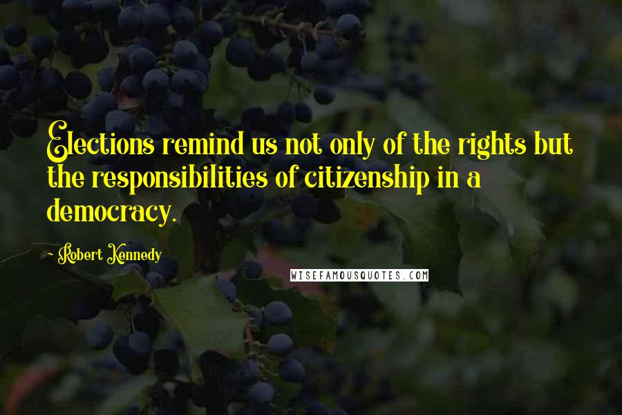 Robert Kennedy Quotes: Elections remind us not only of the rights but the responsibilities of citizenship in a democracy.