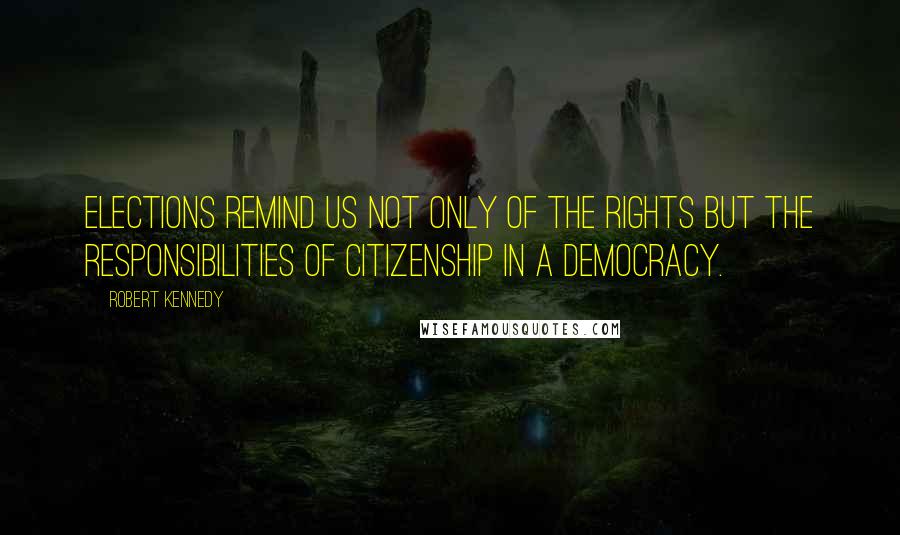 Robert Kennedy Quotes: Elections remind us not only of the rights but the responsibilities of citizenship in a democracy.