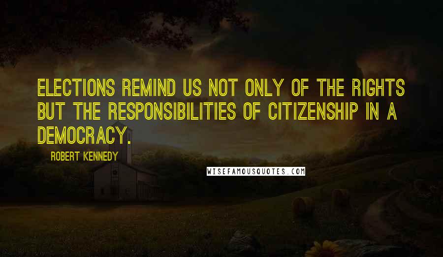 Robert Kennedy Quotes: Elections remind us not only of the rights but the responsibilities of citizenship in a democracy.