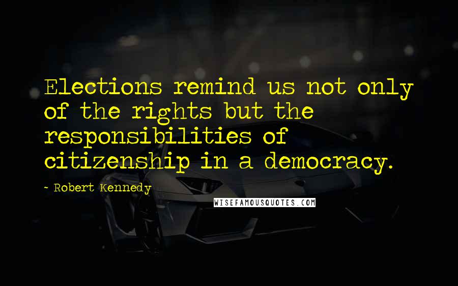 Robert Kennedy Quotes: Elections remind us not only of the rights but the responsibilities of citizenship in a democracy.