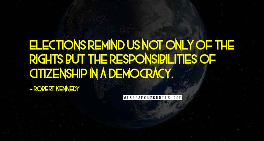 Robert Kennedy Quotes: Elections remind us not only of the rights but the responsibilities of citizenship in a democracy.