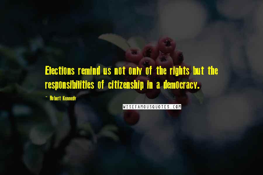 Robert Kennedy Quotes: Elections remind us not only of the rights but the responsibilities of citizenship in a democracy.