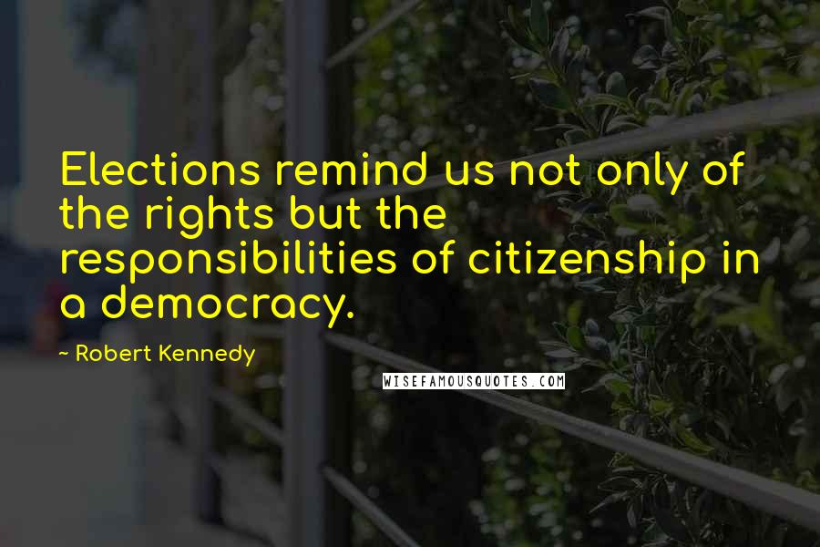 Robert Kennedy Quotes: Elections remind us not only of the rights but the responsibilities of citizenship in a democracy.