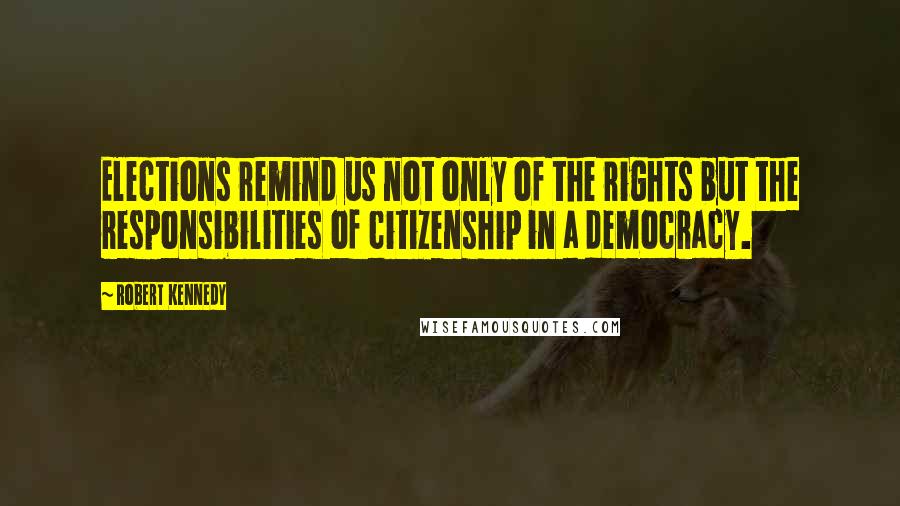 Robert Kennedy Quotes: Elections remind us not only of the rights but the responsibilities of citizenship in a democracy.