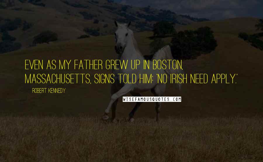Robert Kennedy Quotes: Even as my father grew up in Boston, Massachusetts, signs told him: 'No Irish Need Apply.'