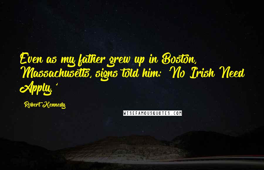 Robert Kennedy Quotes: Even as my father grew up in Boston, Massachusetts, signs told him: 'No Irish Need Apply.'